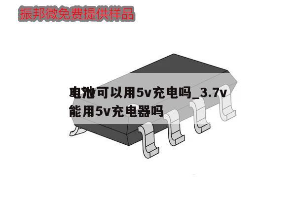 3.7v可以用5v充電嗎_3.7v電池能用5v充電器嗎
